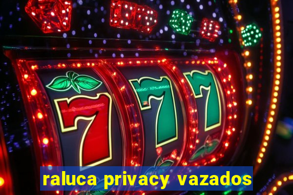 raluca privacy vazados